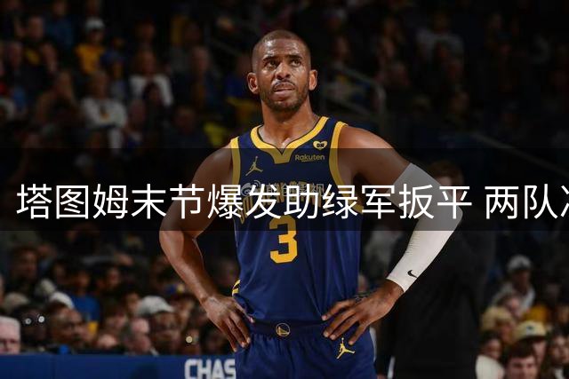 塔图姆末节爆发助绿军扳平 两队决战抢七